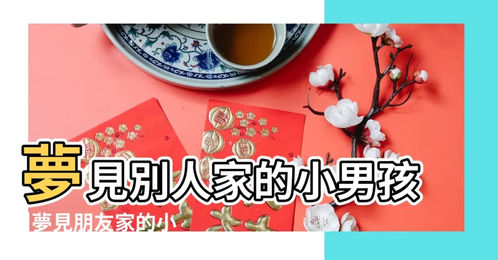 夢見別人家的小男孩 |夢見朋友家的小男孩 |做夢夢見別人的小男孩好不好 |【夢見朋友家的小男孩是什麼意思】
