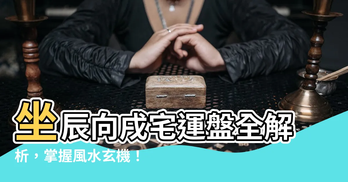 【坐辰向戌】坐辰向戌宅運盤全解析，掌握風水玄機！