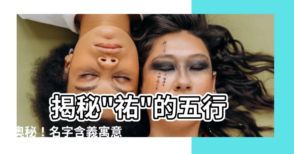 【祐的五行】 揭秘"祐"的五行奧秘！名字含義寓意大解析