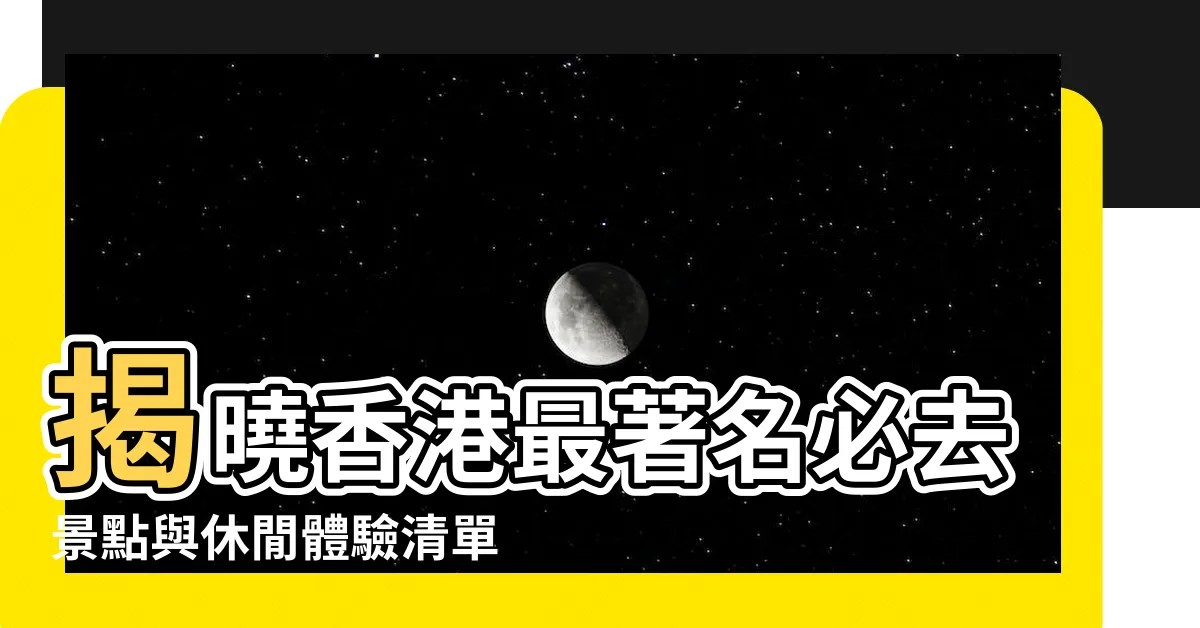 【香港最著名】揭曉香港最著名必去景點與休閒體驗清單，帶你玩轉不夜城！