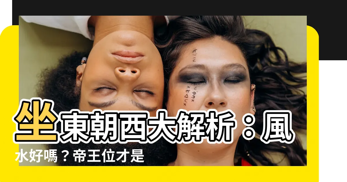 【坐東朝西】坐東朝西大解析:風水好嗎?帝王位才是關鍵!