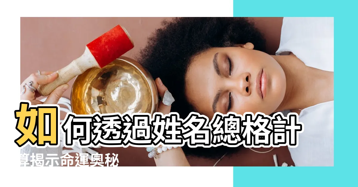 【姓名總格計算】如何透過姓名總格計算揭示命運奧秘