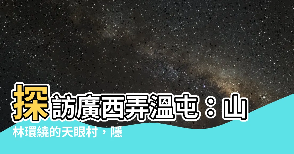 【廣西弄温屯】探訪廣西弄温屯：山林環繞的天眼村，隱秘猶如神秘世界