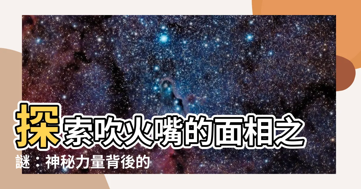 【吹火嘴】探索吹火嘴的面相之謎：神秘力量背後的生命寓意