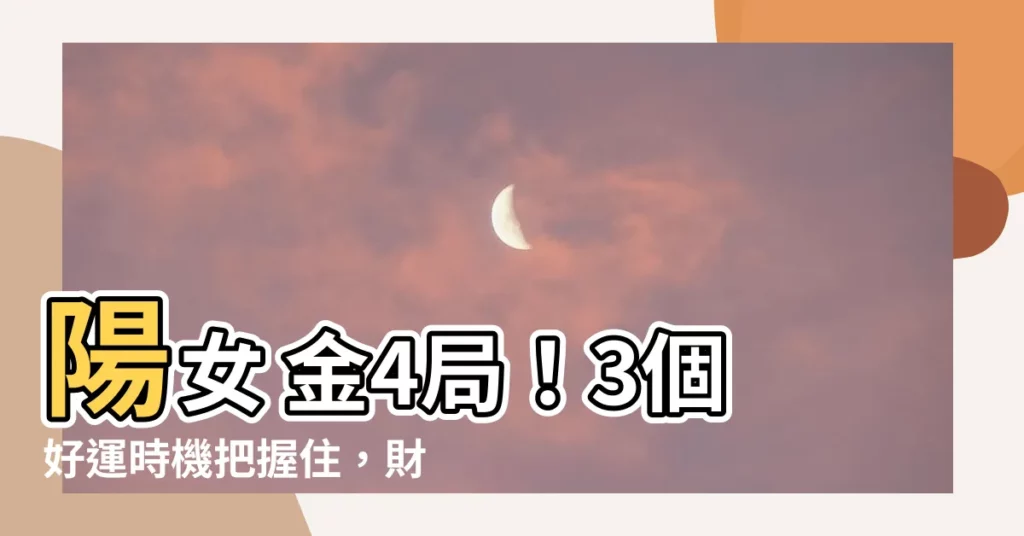 【陽女 金4局】陽女 金4局！3個好運時機把握住，財運暴漲、愛情甜蜜