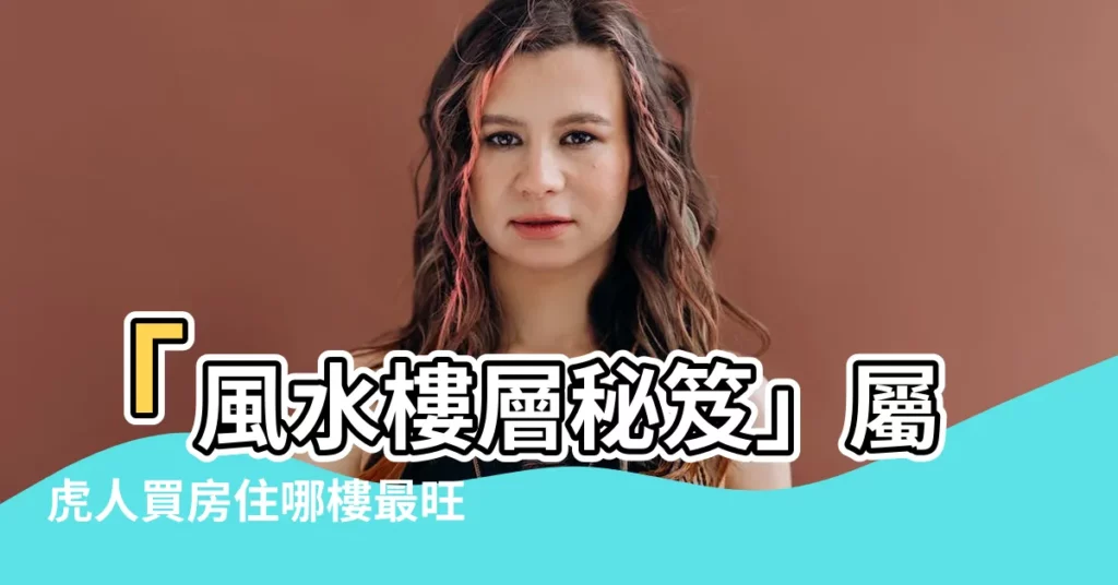 【屬虎適合住幾樓】「風水樓層秘笈」屬虎人買房住哪樓最旺？