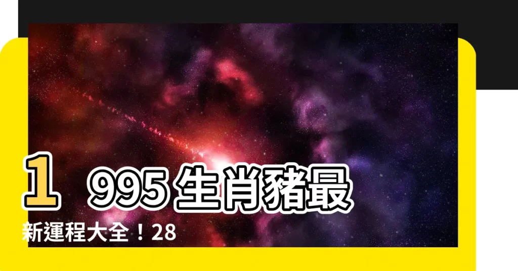 【1995 生效】1995 生肖豬最新運程大全！28 歲職場、愛情、財運超前瞻