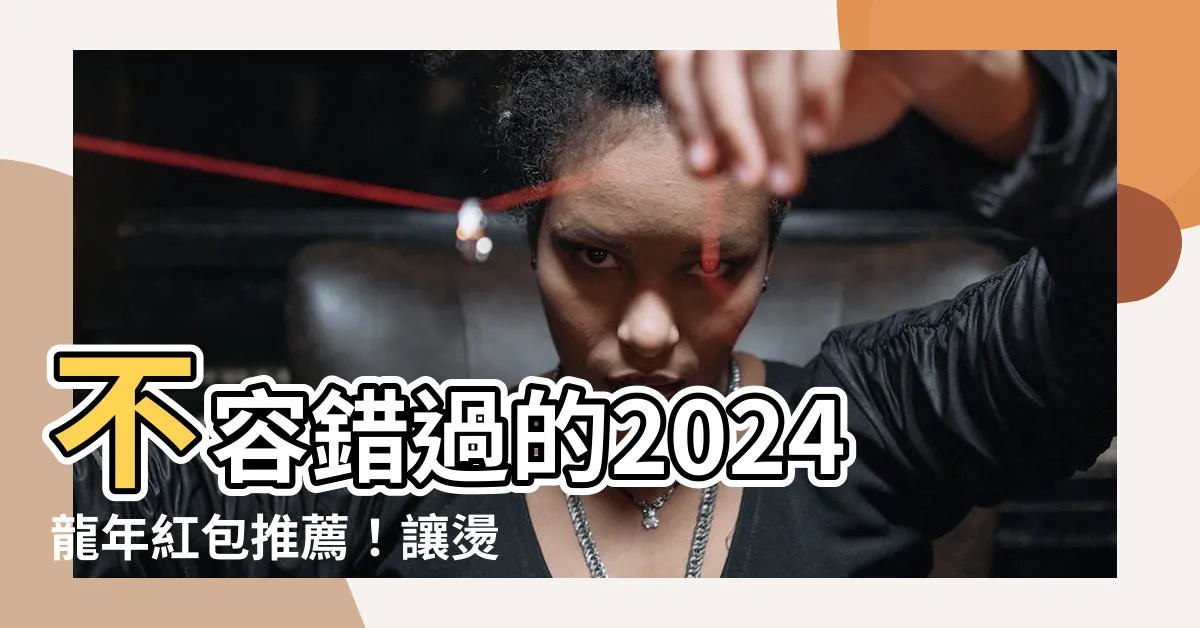 【龍年 紅包】不容錯過的2024龍年紅包推薦！讓燙金祥龍為你帶來財運！
