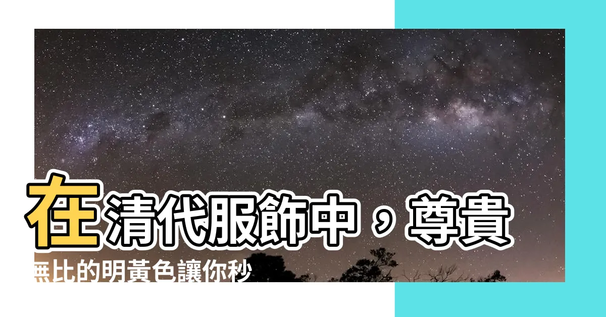 【明黃色】在清代服飾中，尊貴無比的明黃色讓你秒懂清朝各階層穿著