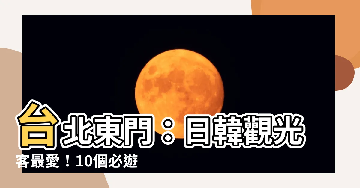 【台北東門】台北東門：日韓觀光客最愛！10個必遊景點