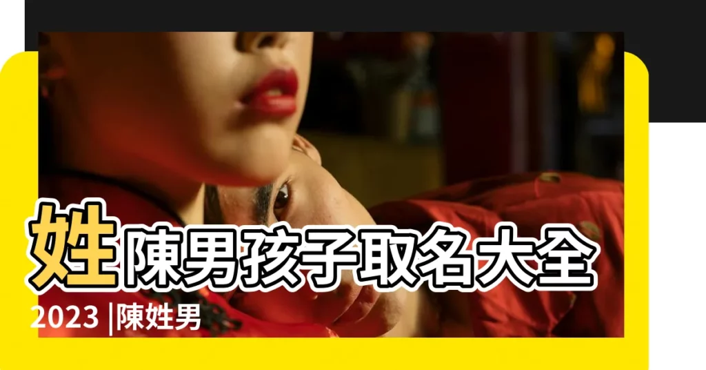 姓陳男孩子取名大全2023 |陳姓男孩名字大全 |陳姓兔寶寶取名大全 |【給陳姓男寶取名大全2015】