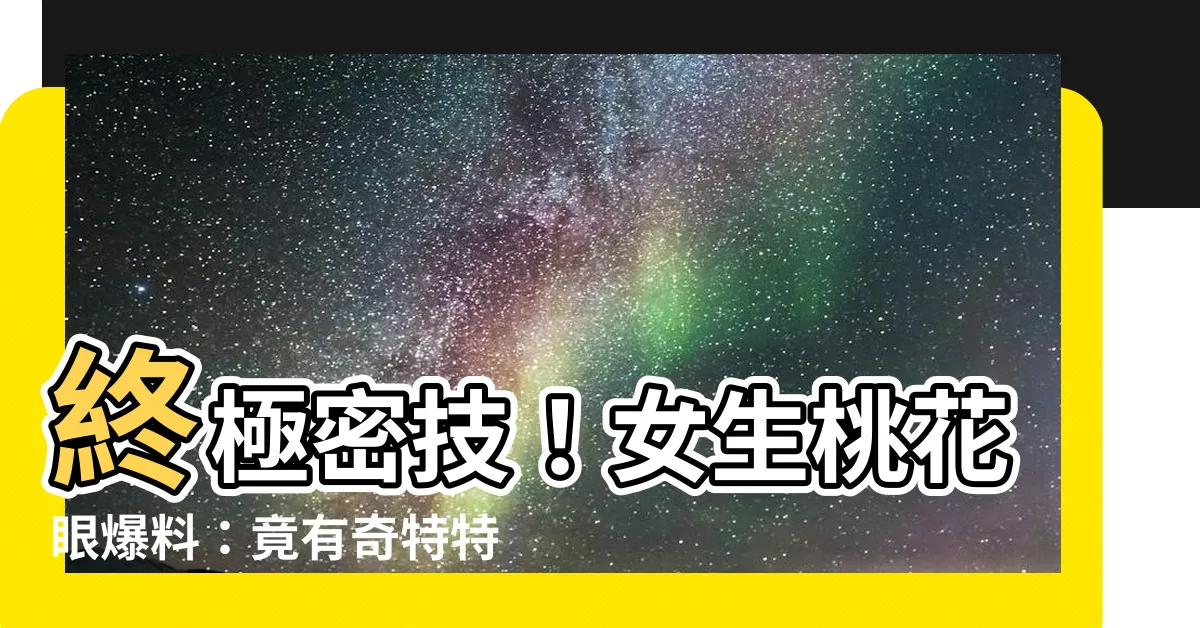 【女生桃花眼】終極密技！女生桃花眼爆料：竟有奇特特徵讓男生瞬間愛上？！