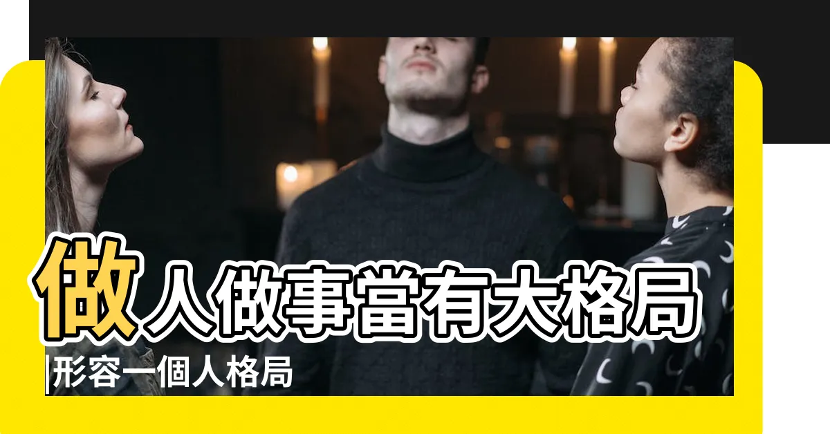 【格局大意思】做人做事當有大格局 |形容一個人格局大是什麼意思 |格局大了是什麼意思 |