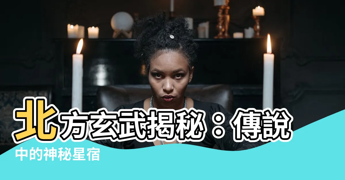 【北方玄武】北方玄武揭秘：傳説中的神秘星宿
