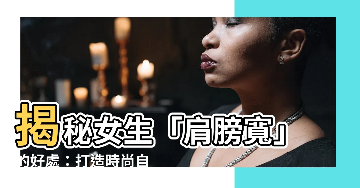 【肩膀寬好處】揭秘女生「肩膀寬」的好處：打造時尚自信的迷人女王氣息！