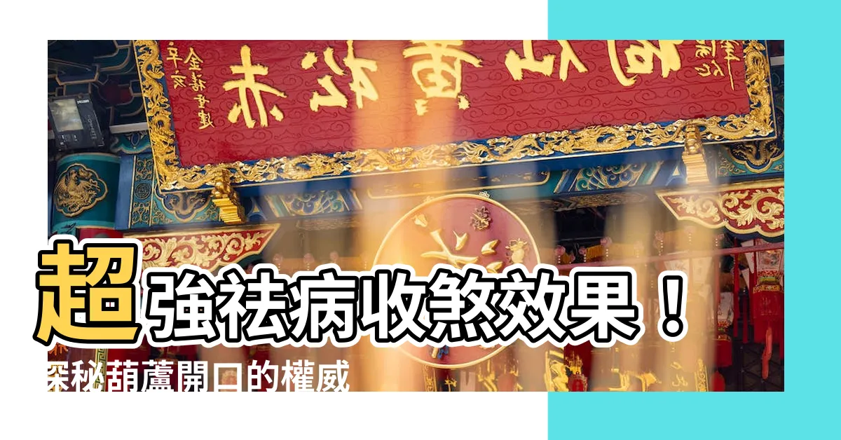 【葫蘆開口】超強祛病收煞效果！探秘葫蘆開口的權威指南