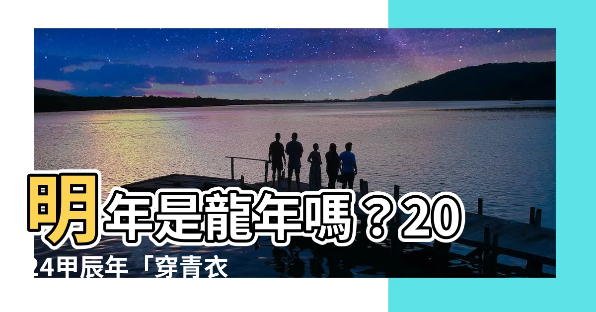 【明年是龍年嗎】明年是龍年嗎？2024甲辰年「穿青衣」是什麼意思？