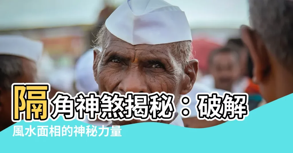 【隔角 神煞】隔角神煞揭秘：破解風水面相的神秘力量