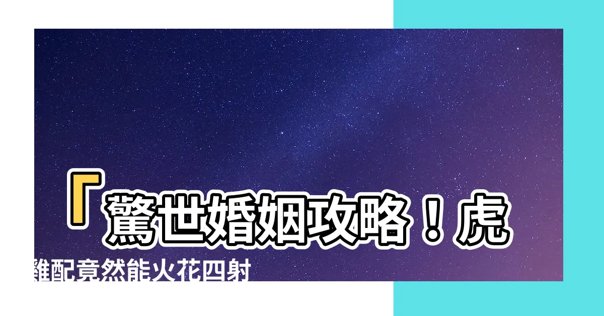 【虎雞配】「驚世婚姻攻略！虎雞配竟然能火花四射，婚姻超乎想像！」