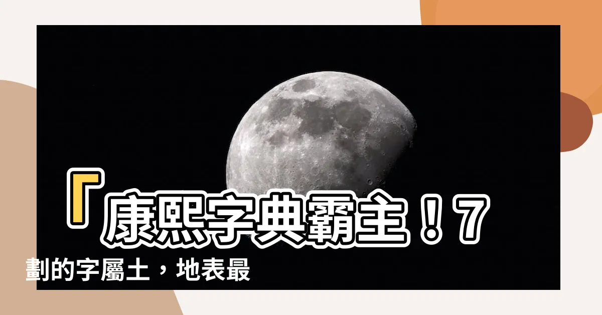 【7劃的字屬土】「康熙字典霸主！7劃的字屬土，地表最尊貴的文字」