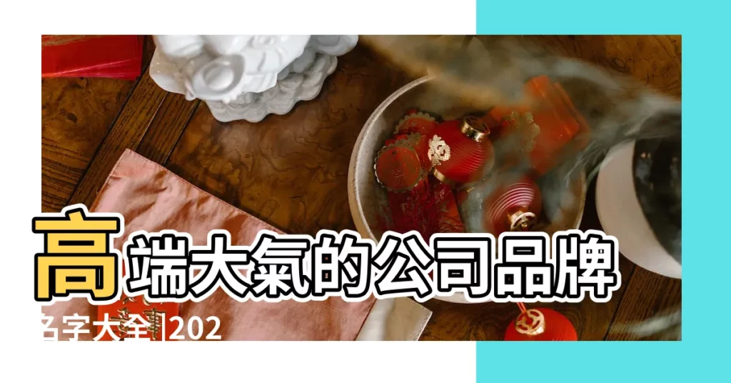 高端大氣的公司品牌名字大全 |2024 |取什麼名字好呢 |【高端品牌二代店名字】