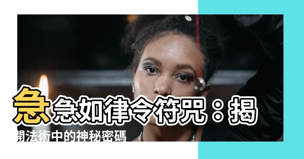 【急急如律令符咒】急急如律令符咒:揭開法術中的神秘密碼