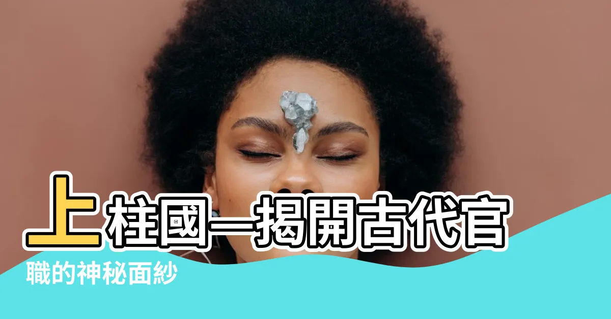 【上柱】上柱國—揭開古代官職的神秘面紗