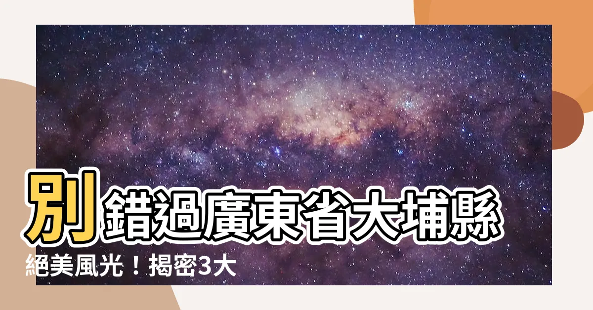 【廣東省大埔縣】別錯過廣東省大埔縣絕美風光！揭密3大必遊景點