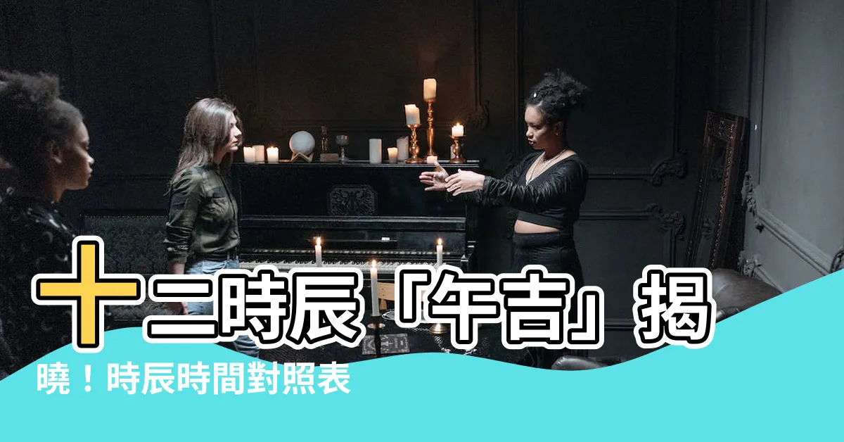 【午吉】十二時辰「午吉」揭曉！時辰時間對照表，農民曆時辰查詢指南