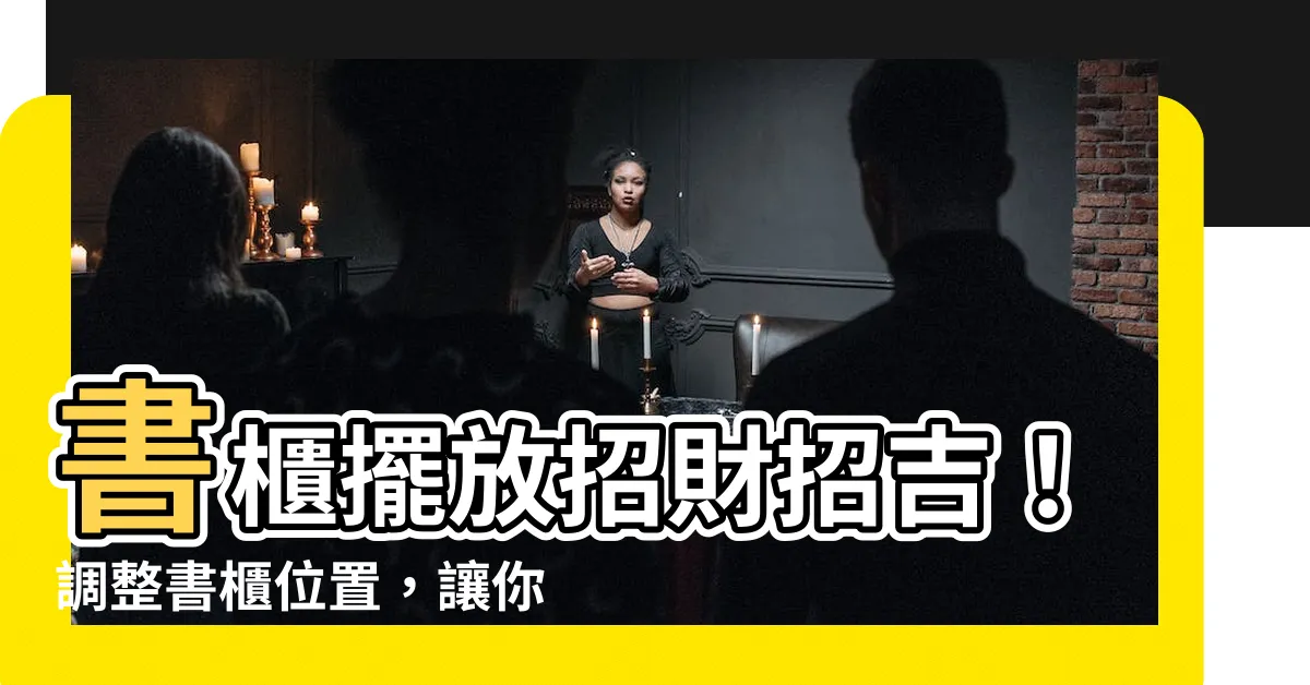 【書櫃擺放位置】書櫃擺放招財招吉！調整書櫃位置，讓你的錢財運勢旺翻天！