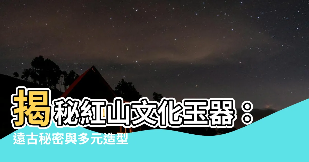 【紅山文化玉器】揭秘紅山文化玉器：遠古秘密與多元造型