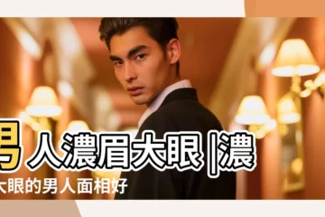【濃眉大眼雙眼皮的男人】男人濃眉大眼 |濃眉大眼的男人面相好不好 |濃眉大眼的男人面相 |