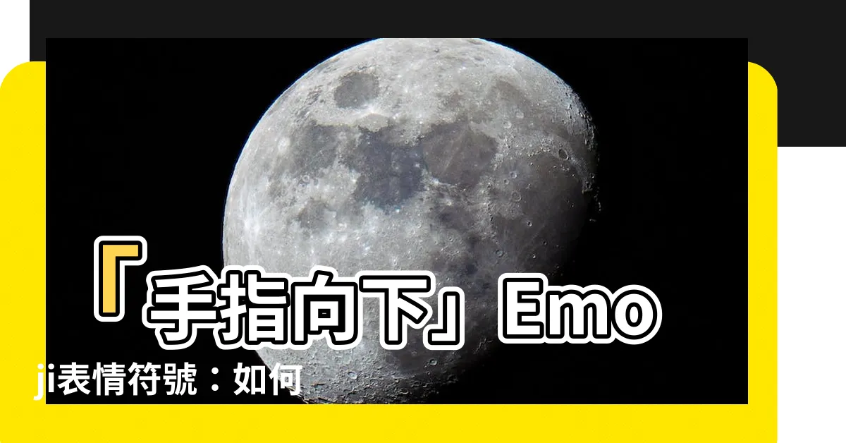 【手指向下】「手指向下」Emoji表情符號：如何準確傳達反對的訊息？