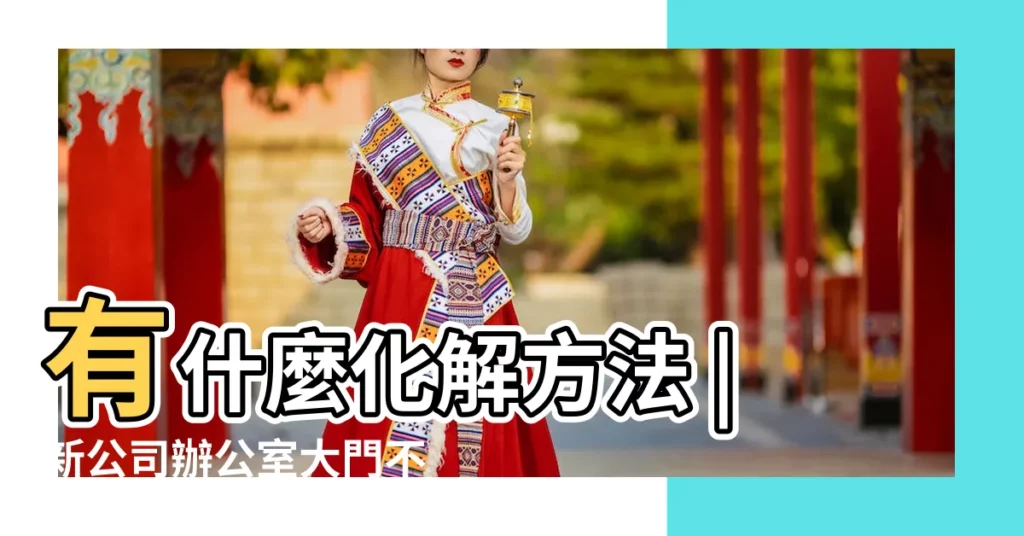 有什麼化解方法 |新公司辦公室大門不宜正對什麼 |公司大門有哪些需要注意的風水佈局 |【公司大門正對什麼最好】