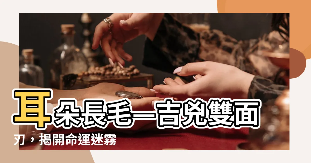 【耳朵長毛是好是壞】耳朵長毛—吉兇雙面刃，揭開命運迷霧