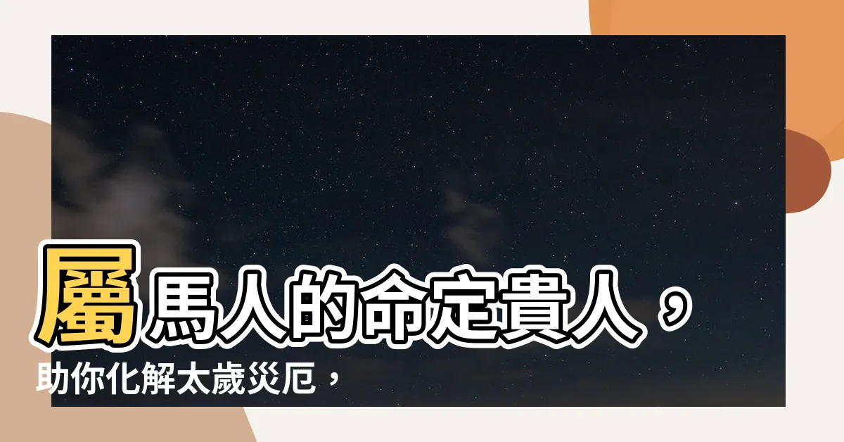 【屬馬的貴人】屬馬人的命定貴人，助你化解太歲災厄，好運擋不住！