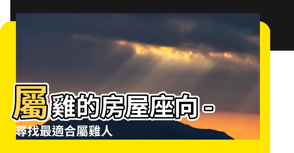 【屬雞房屋座向】屬雞的房屋座向 - 尋找最適合屬雞人的住宅方位