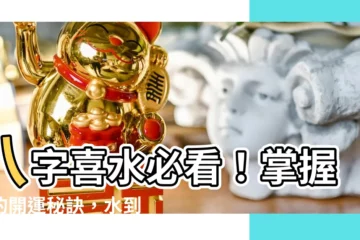 【八字喜水的建議】八字喜水必看！掌握你的開運秘訣，水到渠成好運連連