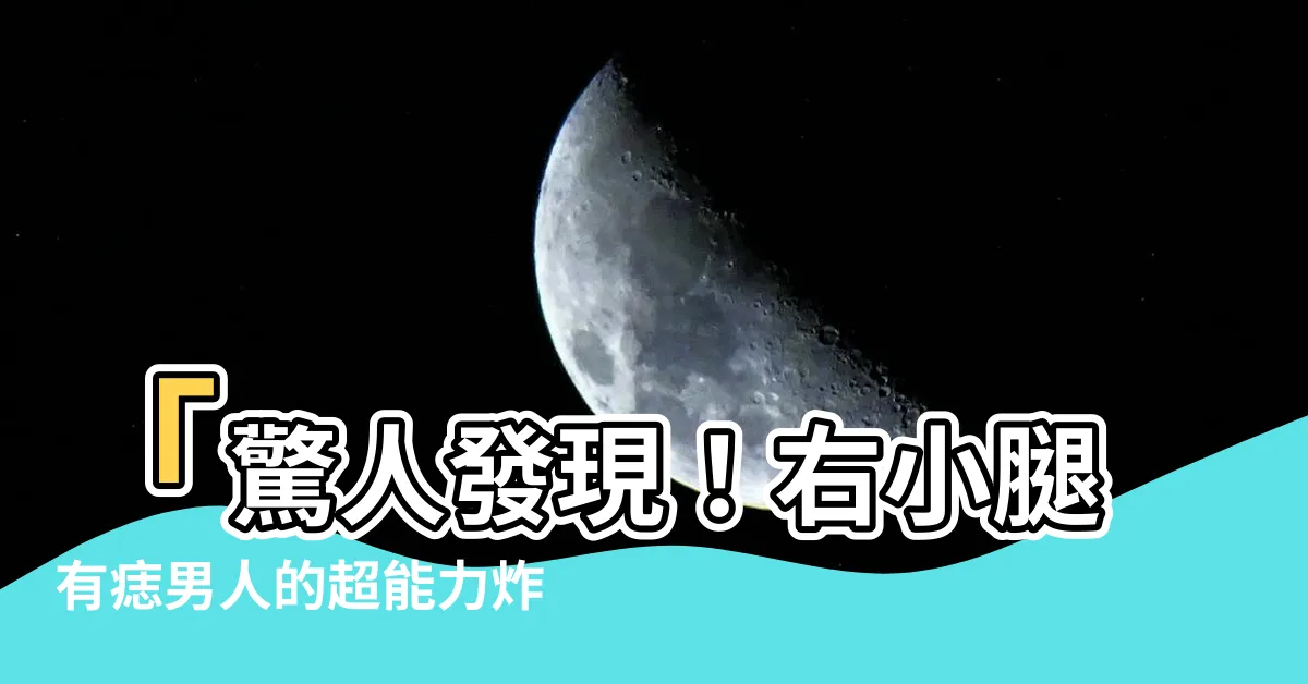【右小腿有痣男】「驚人發現！右小腿有痣男人的超能力炸裂，即刻改寫你的命運！」