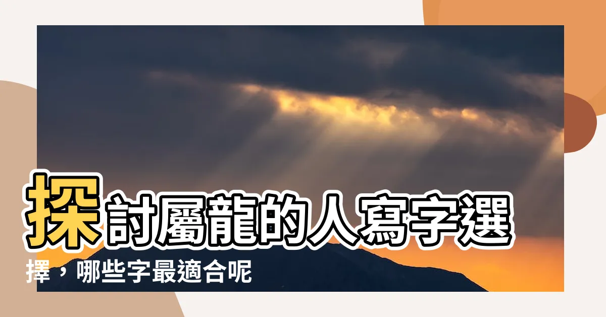 【屬龍那字比較好】探討屬龍的人寫字選擇，哪些字最適合呢？