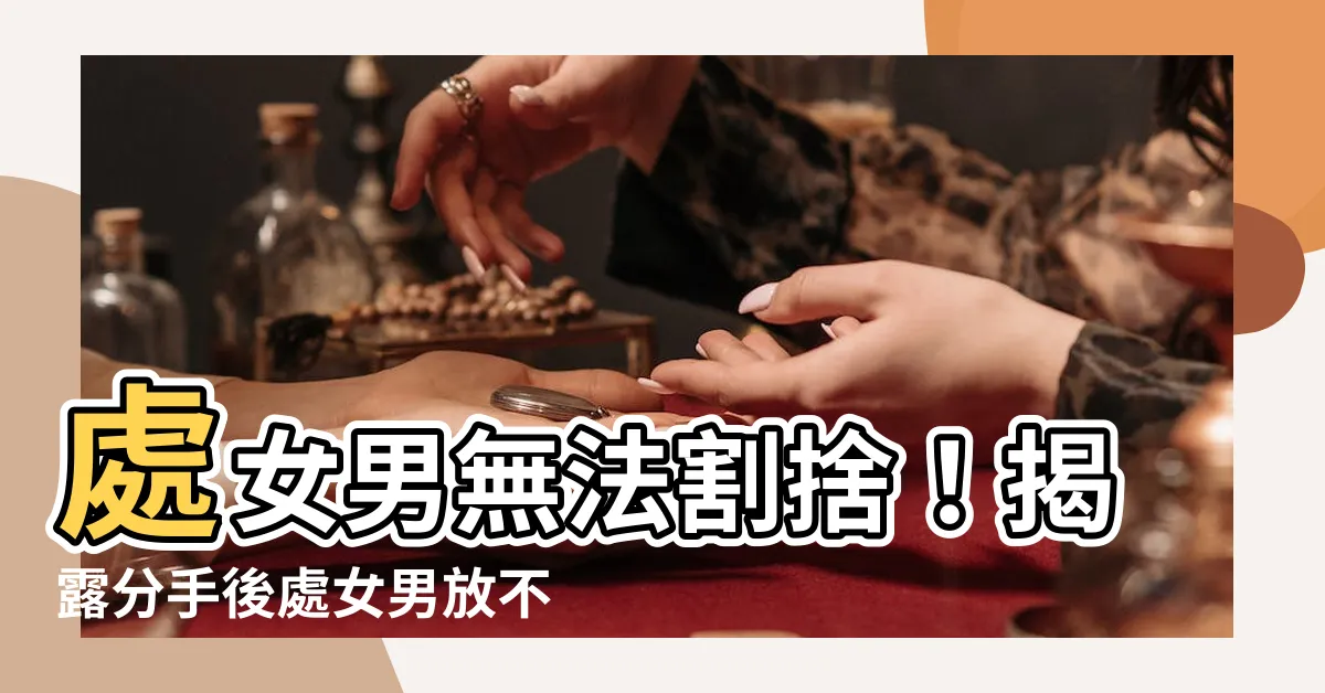 【處女男放不下】處女男無法割捨！揭露分手後處女男放不下的驚人表現