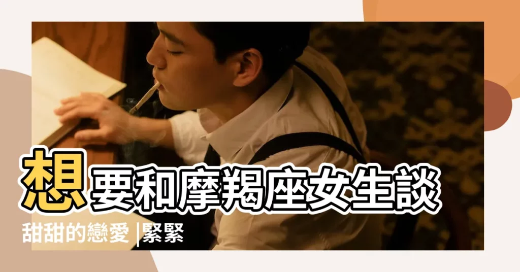 想要和摩羯座女生談甜甜的戀愛 |緊緊地抓住她 |記住這6點 |【與摩羯女】