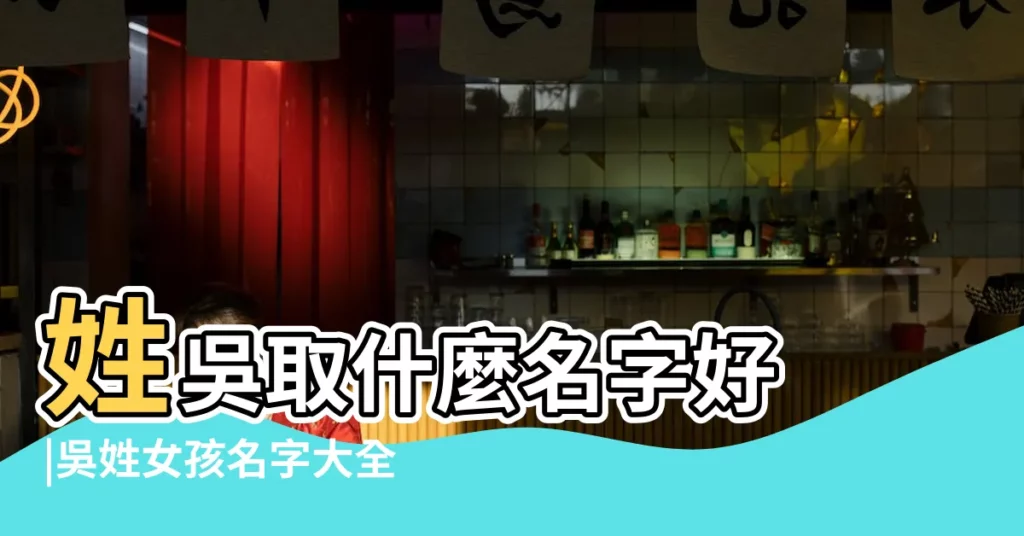 姓吳取什麼名字好 |吳姓女孩名字大全 |吳姓好聽的名字 |【吳姓女孩取名好聽的免費】