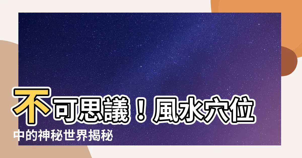 【風水穴位】不可思議！風水穴位中的神秘世界揭秘