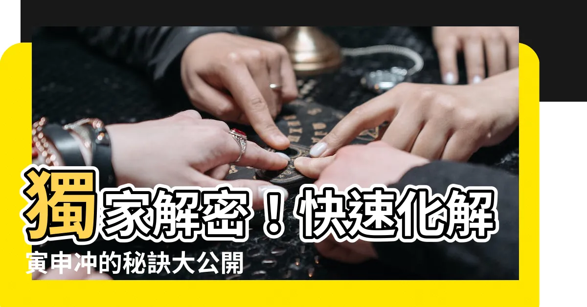 【寅申衝化解】獨家解密！快速化解寅申衝的秘訣大公開！