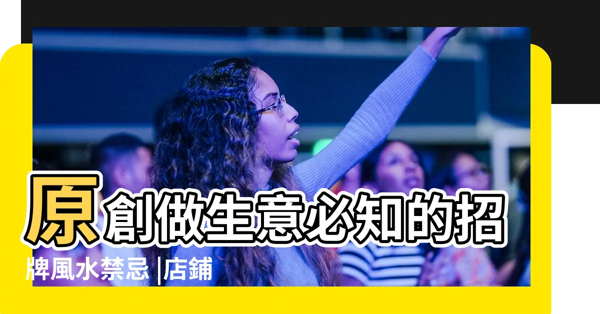 【招牌風水】原創做生意必知的招牌風水禁忌 |店鋪裝修招牌時需要注意的風水禁忌有什麼 |選擇招牌時都有哪些風水講究 |