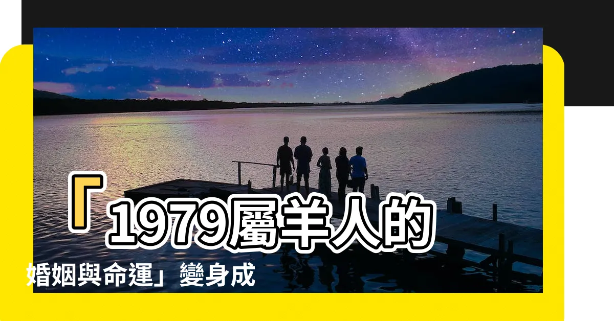 【1979屬】「1979屬羊人的婚姻與命運」變身成最佳屬相，瞭解你的運勢！
