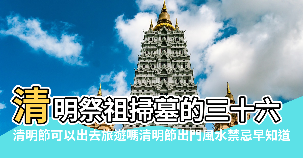 【風水清明節適合出去旅遊嗎】清明祭祖掃墓的三十六個風水禁忌和避諱 |清明節可以出去旅遊嗎清明節出門風水禁忌早知道 |四月已至 |