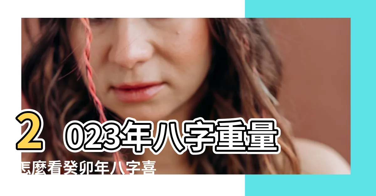 【2023八字重量】2023年八字重量怎麼看癸卯年八字喜什麼 |出生骨重對應 |生辰八字算命幾斤幾兩對照表 |