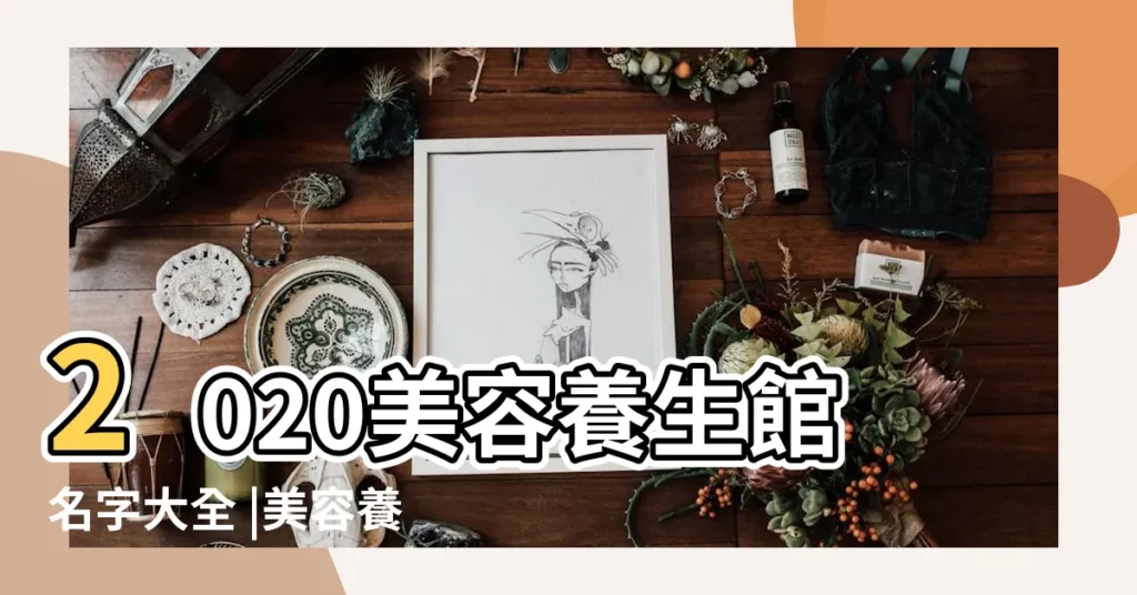 2020美容養生館名字大全 |美容養生館起名字大全好聽招財店鋪名字 |養生名字名稱大全集養生館名字簡單大方招財 |【養生館起名字大全集】
